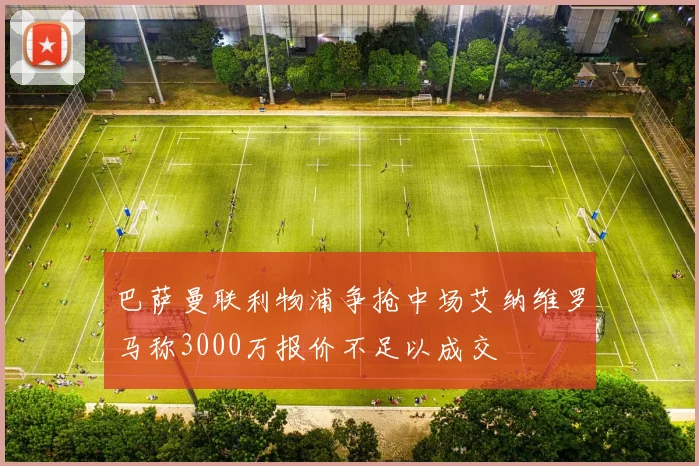 巴萨曼联利物浦争抢中场艾纳维罗马称3000万报价不足以成交