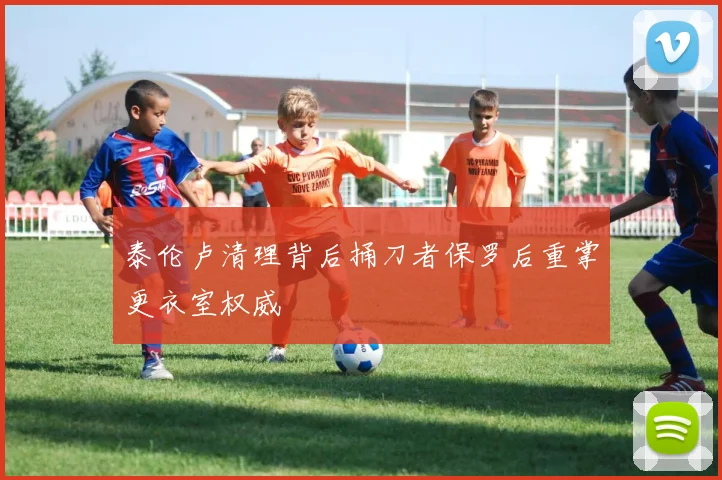 泰伦卢清理背后捅刀者保罗后重掌更衣室权威