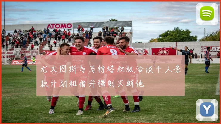 尤文图斯与马特塔积极洽谈个人条款计划租借并强制买断他