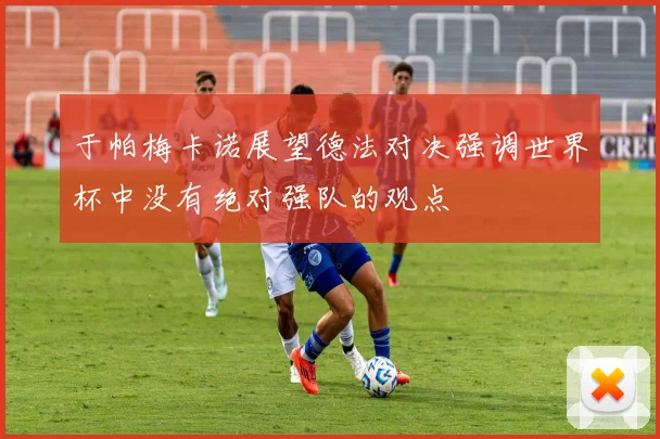 于帕梅卡诺展望德法对决强调世界杯中没有绝对强队的观点