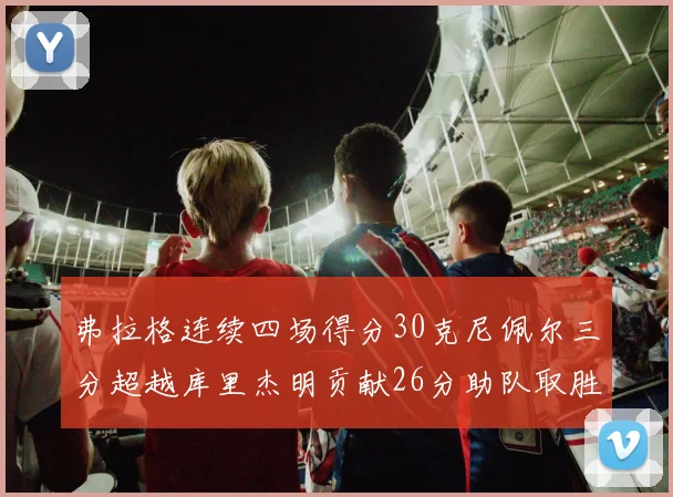 弗拉格连续四场得分30克尼佩尔三分超越库里杰明贡献26分助队取胜