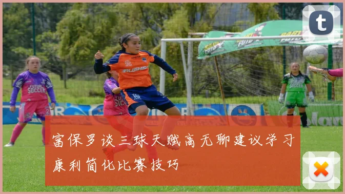 富保罗谈三球天赋高无聊建议学习康利简化比赛技巧