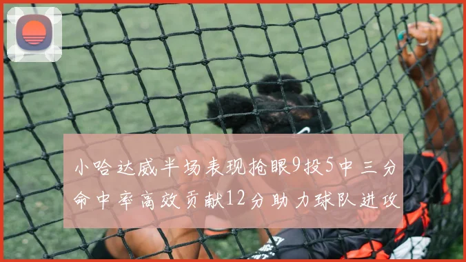 小哈达威半场表现抢眼9投5中三分命中率高效贡献12分助力球队进攻