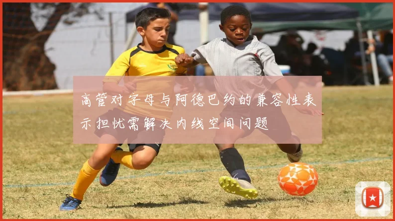 高管对字母与阿德巴约的兼容性表示担忧需解决内线空间问题