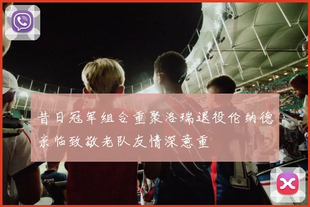 昔日冠军组合重聚洛瑞退役伦纳德亲临致敬老队友情深意重
