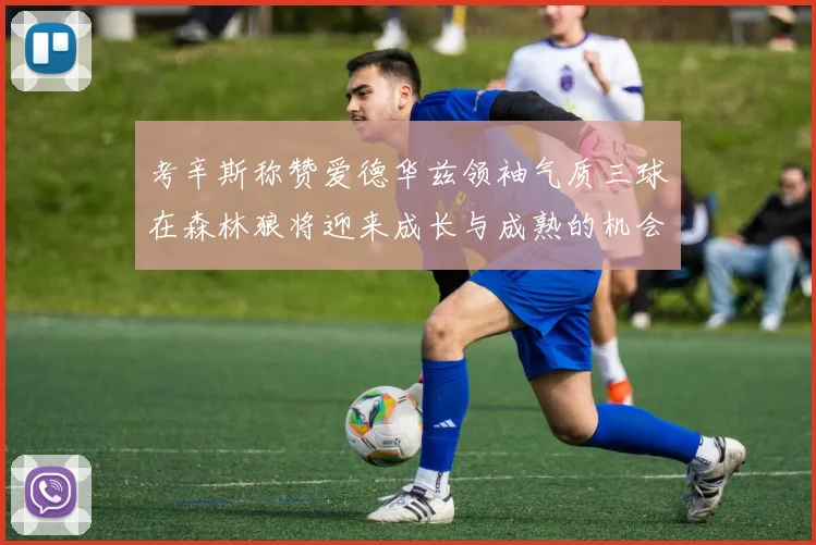 考辛斯称赞爱德华兹领袖气质三球在森林狼将迎来成长与成熟的机会