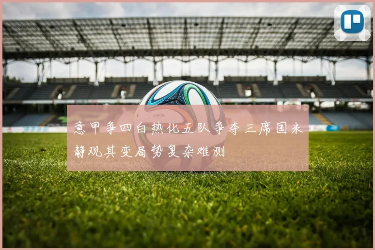 意甲争四白热化五队争夺三席国米静观其变局势复杂难测