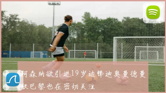 阿森纳欲引进19岁边锋迪奥曼德曼联巴黎也在密切关注
