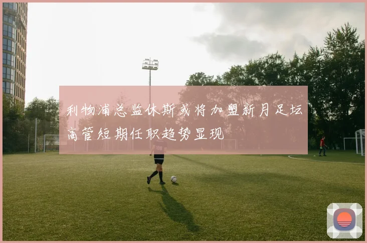利物浦总监休斯或将加盟新月足坛高管短期任职趋势显现