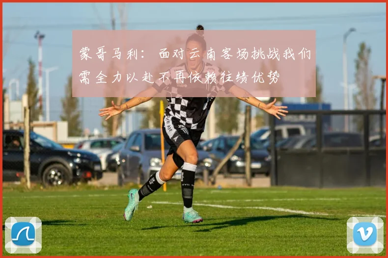 蒙哥马利：面对云南客场挑战我们需全力以赴不再依赖往绩优势