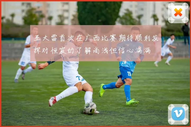 王大雷首次在广西比赛期待顺利发挥对恒宸的了解尚浅但信心满满