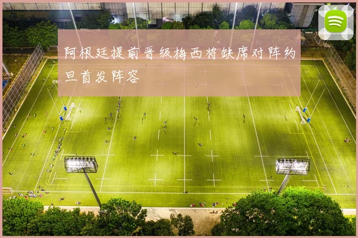 阿根廷提前晋级梅西将缺席对阵约旦首发阵容