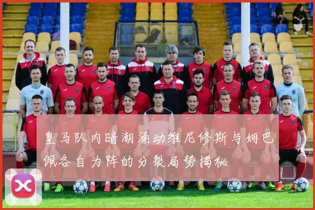 皇马队内暗潮涌动维尼修斯与姆巴佩各自为阵的分裂局势揭秘