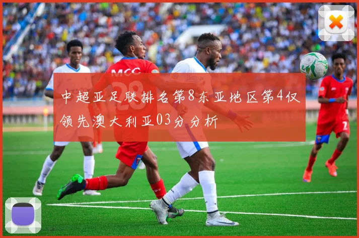 中超亚足联排名第8东亚地区第4仅领先澳大利亚03分分析