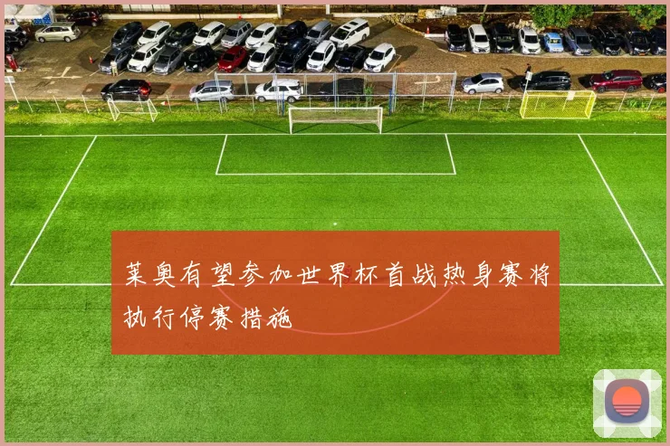 莱奥有望参加世界杯首战热身赛将执行停赛措施