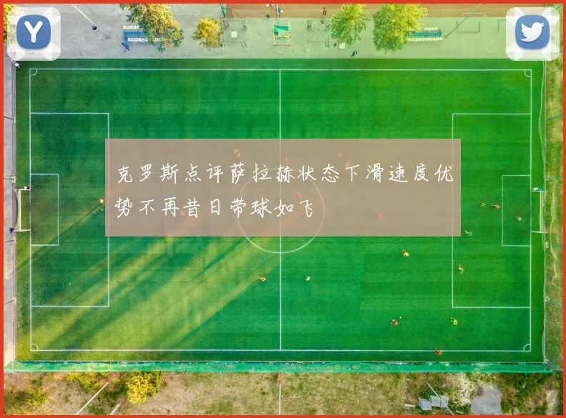 克罗斯点评萨拉赫状态下滑速度优势不再昔日带球如飞