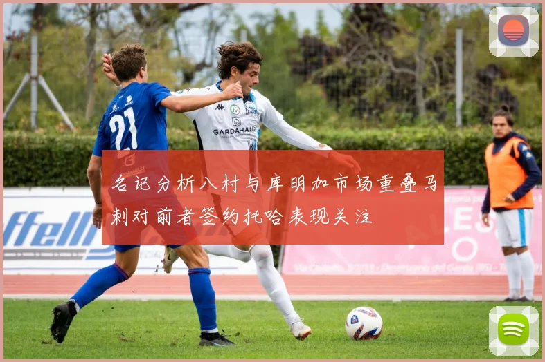 名记分析八村与库明加市场重叠马刺对前者签约托哈表现关注