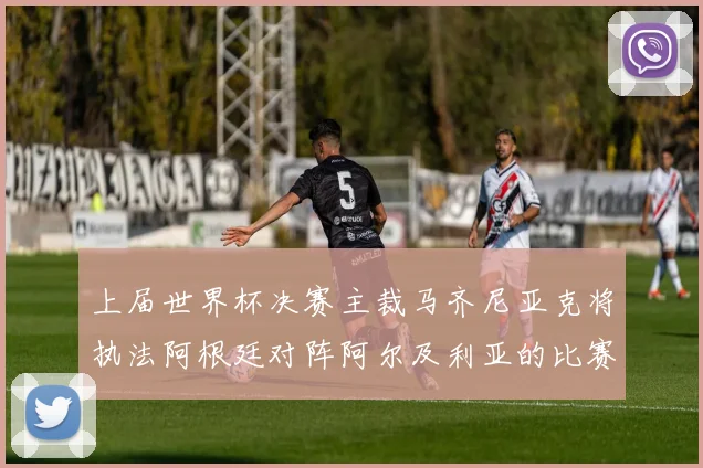 上届世界杯决赛主裁马齐尼亚克将执法阿根廷对阵阿尔及利亚的比赛