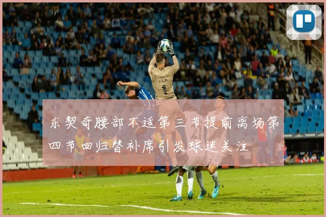 东契奇腰部不适第三节提前离场第四节回归替补席引发球迷关注