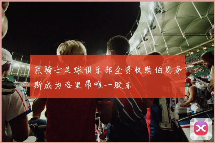 黑骑士足球俱乐部全资收购伯恩茅斯成为洛里昂唯一股东