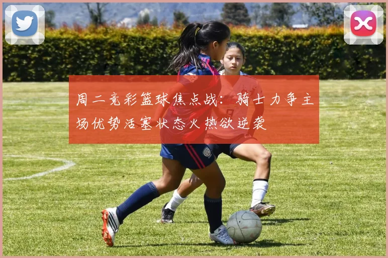 周二竞彩篮球焦点战：骑士力争主场优势活塞状态火热欲逆袭