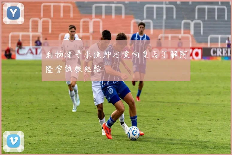 利物浦寻求换帅方案向皇马了解阿隆索执教经验