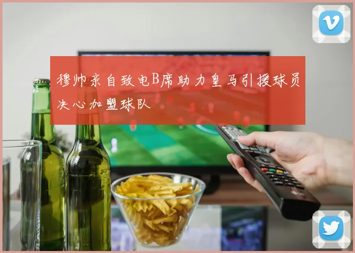穆帅亲自致电B席助力皇马引援球员决心加盟球队