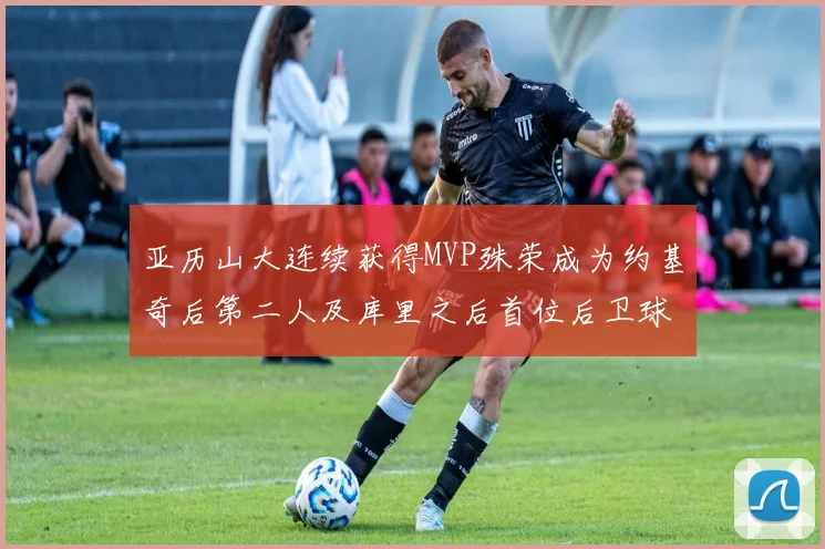 亚历山大连续获得MVP殊荣成为约基奇后第二人及库里之后首位后卫球员