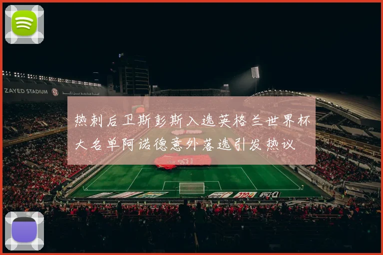 热刺后卫斯彭斯入选英格兰世界杯大名单阿诺德意外落选引发热议