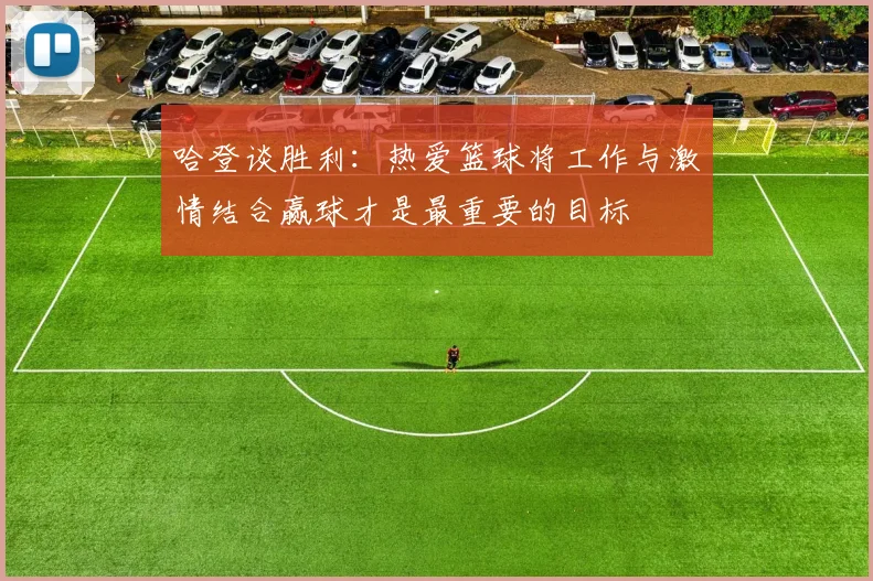 哈登谈胜利：热爱篮球将工作与激情结合赢球才是最重要的目标