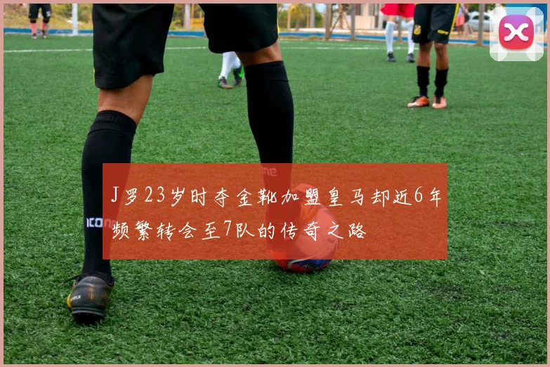J罗23岁时夺金靴加盟皇马却近6年频繁转会至7队的传奇之路