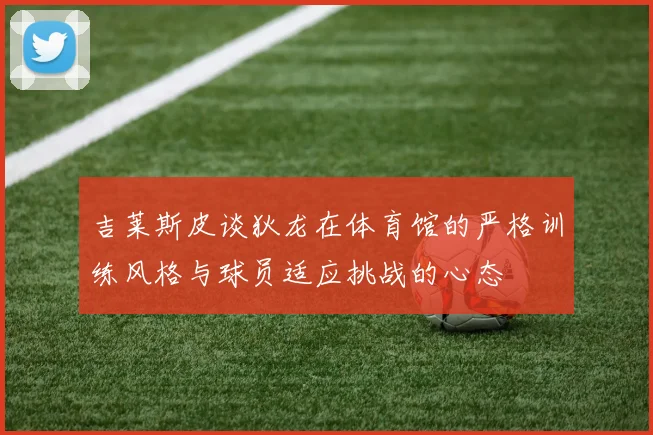 吉莱斯皮谈狄龙在体育馆的严格训练风格与球员适应挑战的心态