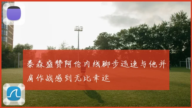 泰森盛赞阿伦内线脚步迅速与他并肩作战感到无比幸运