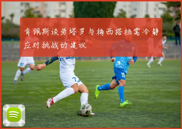 肯佩斯谈劳塔罗与梅西搭档需冷静应对挑战的建议