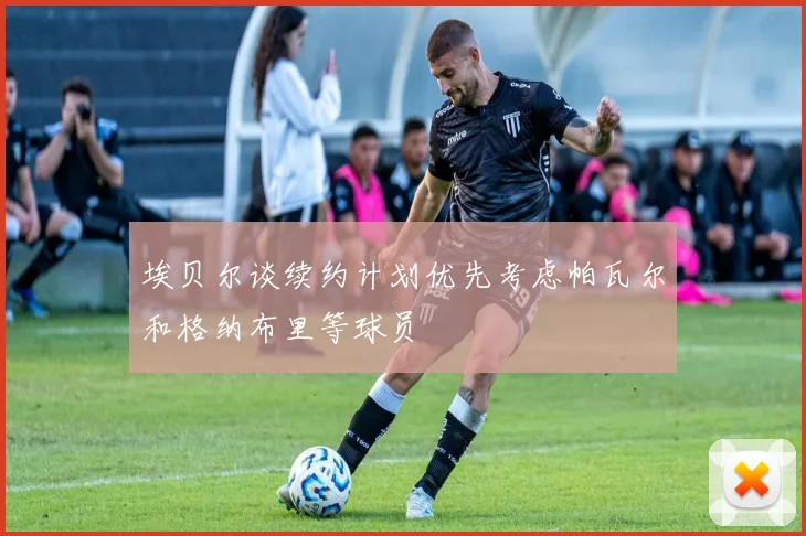 埃贝尔谈续约计划优先考虑帕瓦尔和格纳布里等球员