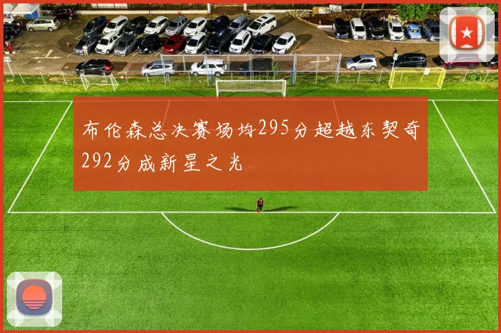 布伦森总决赛场均295分超越东契奇292分成新星之光